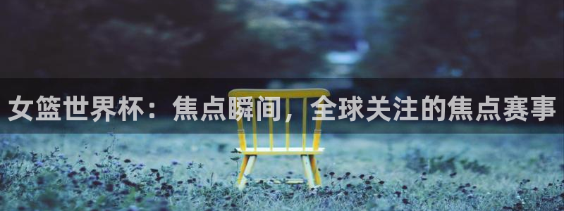 足球比分直播世界杯：女篮世界杯：焦点瞬间，全球关注的焦点赛事