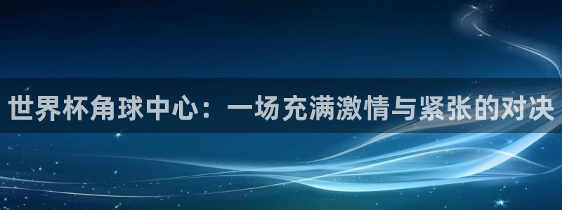 女足世界杯赛程：世界杯角球中心：一场充满激情与紧张的对决