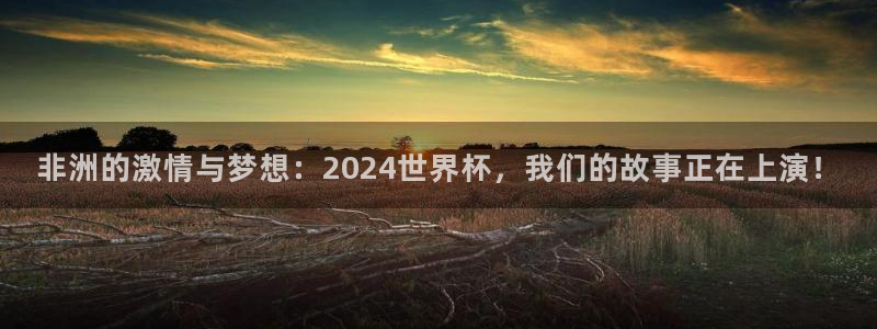 世预赛直播：非洲的激情与梦想：2024世界杯，我们的故事正在上演！